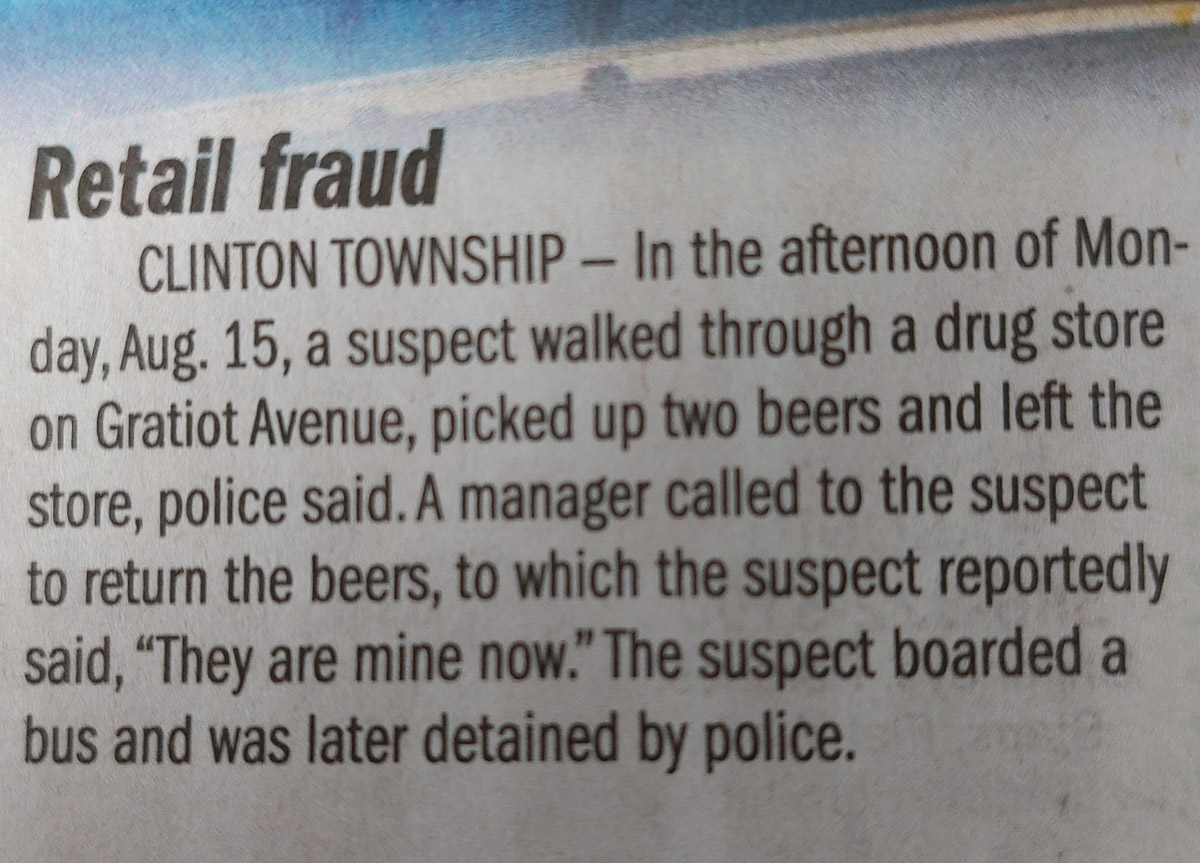 News story. After stealing beer from a store, when the manager told the suspect to return the beer, the suspect said they're mine now.