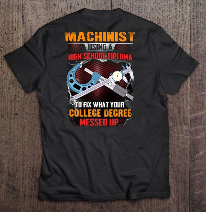 Shirt says Machinist. Using a high school diploma to fix what your college degree messed up.